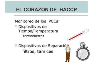 EL CORAZON DE HACCP

Monitoreo de los PCCs:
 Dispositivos de
  Tiempo/Temperatura
    ,   Termómetros

   Dispositivos de Separación
    ,   filtros, tamices
 