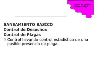 SANEAMIENTO BASICO
Control de Desechos
Control de Plagas
 Control llevando control estadístico de una
  posible presencia de plaga.
 