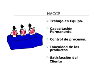 HACCP
   Trabajo en Equipo.

   Capacitación
    Permanente.

   Control de procesos.

   Inocuidad de los
    productos

   Satisfacción del
    Cliente
 