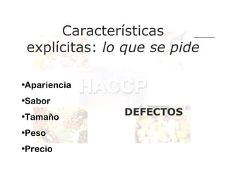 •Aparienc
      Características
 explícitas: lo que se pide

              •Apariencia
•Apariencia
              •Sabor
•Sabor        •Tamaño

•Tamaño
              •Peso     DEFECTOS
              •Precio
•Peso
•Precio ia
•Sabor
 