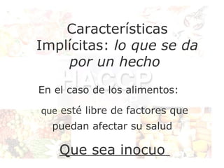 Características
Implícitas: lo que se da
    por un hecho
En el caso de los alimentos:

que esté libre de factores que
  puedan afectar su salud

    Que sea inocuo
 