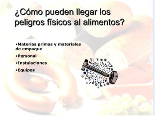 ¿Cómo pueden llegar los
peligros físicos al alimentos?

•Materias primas y materiales
de empaque
•Personal
•Instalaciones
•Equipos
 