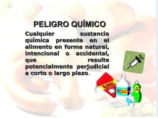 PELIGRO QUÍMICO
Cualquier          sustancia
química presente en el
alimento en forma natural,
intencional o accidental,
que                  resulte
potencialmente perjudicial
a corto o largo plazo.
 