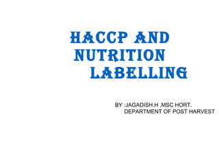 HACCP AND 
NUTRITION 
LABELLING 
BY :JAGADISH.H ,MSC HORT. 
DEPARTMENT OF POST HARVEST 
 
