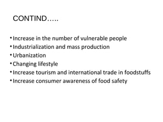CONTIND….. 
• Increase in the number of vulnerable people 
• Industrialization and mass production 
•Urbanization 
•Changing lifestyle 
• Increase tourism and international trade in foodstuffs 
• Increase consumer awareness of food safety 
 