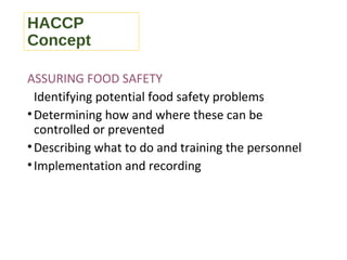 HACCP 
Concept 
ASSURING FOOD SAFETY 
Identifying potential food safety problems 
•Determining how and where these can be 
controlled or prevented 
•Describing what to do and training the personnel 
• Implementation and recording 
 