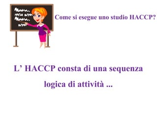 Come si esegue uno studio HACCP?
L’ HACCP consta di una sequenza
logica di attività ...
 