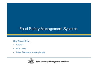 Food Safety Management Systems


Key Terminology:
• HACCP
• ISO 22000
• Other Standards in use globally



                       QSS – Quality Management Services
 