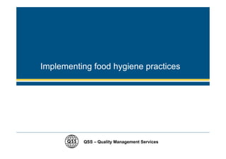 Implementing food hygiene practices




          QSS – Quality Management Services
 