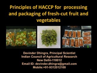 Principles of HACCP for processing
and packaging of fresh-cut fruit and
vegetables
Devinder Dhingra, Principal Scientist
Indian Council of Agricultural Research
New Delhi-110012
Email ID: devinder.dhingra@gmail.com
Mobile:+91-9312012100
1
 