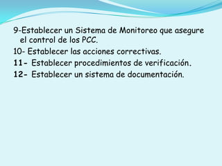 9-Establecer un Sistema de Monitoreo que asegure el control de los PCC.10- Establecer las acciones correctivas.11- Establecer procedimientos de verificación.12- Establecer un sistema de documentación.