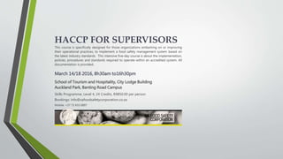 HACCP FOR SUPERVISORS
This course is specifically designed for those organizations embarking on or improving
their operational practices, to implement a food safety management system based on
the latest industry standards. This intensive five-day course is about the
implementation, policies, procedures and standards required to operate within an
accredited system. All documentation is provided.
March 14/18 2016, 8h30am to16h30pm
School of Tourism and Hospitality, City Lodge Building
Auckland Park, Banting Road Campus
Skills Programme, Level 4, 24 Credits, R9850.00 per person
Bookings: info@safoodsafetycorporation.co.za
Mobile: +27 73 933 0897
 