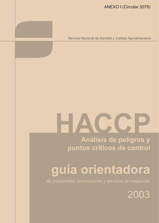 guía orientadora
2003
Análisis de peligros y
puntos críticos de control
de productores, procesadores y servicios de inspección
HACCP
Servicio Nacional de Sanidad y Calidad Agroalimentaria
ANEXO I (Circular 3579)
 