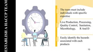 ESTABLISH
A
HACCP
TEAM
The team must include
individuals with specific
expertise
Live Production, Processing,
Quality Control, Sanitation,
Microbiology, R And D
Easily identify the hazards
associated with each
products
13
 