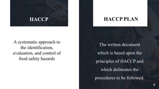 A systematic approach to
the identification,
evaluation, and control of
food safety hazards
HACCP
The written document
which is based upon the
principles of HACCP and
which delineates the
procedures to be followed.
HACCP PLAN
6
 