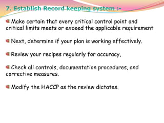Make certain that every critical control point and
critical limits meets or exceed the applicable requirement
Next, determine if your plan is working effectively.
Review your recipes regularly for accuracy,
Check all controls, documentation procedures, and
corrective measures.
Modify the HACCP as the review dictates.
 