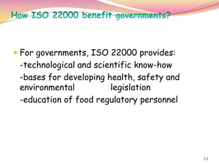 23
 For governments, ISO 22000 provides:
-technological and scientific know-how
-bases for developing health, safety and
environmental legislation
-education of food regulatory personnel
 