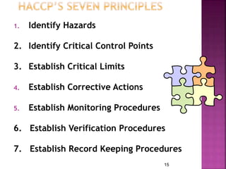 1. Identify Hazards
2. Identify Critical Control Points
3. Establish Critical Limits
4. Establish Corrective Actions
5. Establish Monitoring Procedures
6. Establish Verification Procedures
7. Establish Record Keeping Procedures
15
 