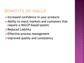 Increased confidence in your products
 Ability to reach markets and customers that
require a HACCP based system
 Reduced Liability
 Effective process management
 Improved quality and consistency
 