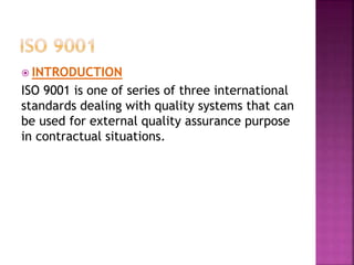  INTRODUCTION
ISO 9001 is one of series of three international
standards dealing with quality systems that can
be used for external quality assurance purpose
in contractual situations.
 