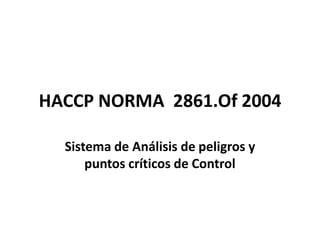 HACCP NORMA 2861.Of 2004

  Sistema de Análisis de peligros y
      puntos críticos de Control
 