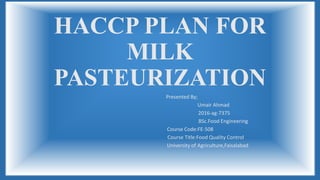 HACCP PLAN FOR
MILK
PASTEURIZATION
Presented By;
Umair Ahmad
2016-ag-7375
BSc.Food Engineering
Course Code:FE-508
Course Title:Food Quality Control
University of Agriculture,Faisalabad
 