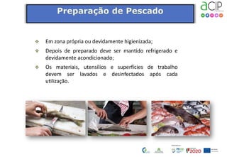  Em zona própria ou devidamente higienizada;
 Depois de preparado deve ser mantido refrigerado e
devidamente acondicionado;
 Os materiais, utensílios e superfícies de trabalho
devem ser lavados e desinfectados após cada
utilização.
 