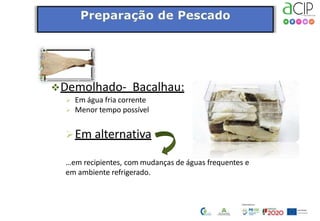 Demolhado- Bacalhau:
 Em água fria corrente
 Menor tempo possível
Em alternativa
…em recipientes, com mudanças de águas frequentes e
em ambiente refrigerado.
 