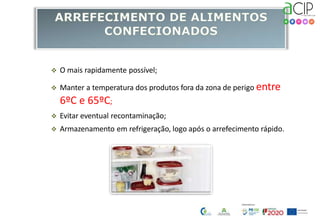  O mais rapidamente possível;
 Manter a temperatura dos produtos fora da zona de perigo entre
6ºC e 65ºC;
 Evitar eventual recontaminação;
 Armazenamento em refrigeração, logo após o arrefecimento rápido.
 