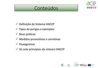 Conteúdos
 Definição de Sistema HACCP
 Tipos de perigos e exemplos
 Boas práticas
 Medidas preventivas e corretivas
 Fluxogramas
 Os sete princípios do sistema HACCP
 