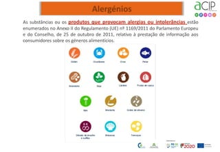 As substâncias ou os produtos que provocam alergias ou intolerâncias estão
enumerados no Anexo II do Regulamento (UE) nº 1169/2011 do Parlamento Europeu
e do Conselho, de 25 de outubro de 2011, relativo à prestação de informação aos
consumidores sobre os géneros alimentícios.
 