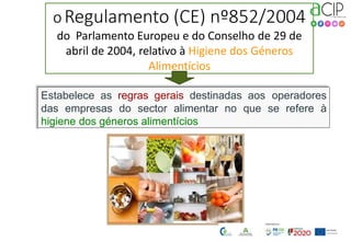 Estabelece as regras gerais destinadas aos operadores
das empresas do sector alimentar no que se refere à
higiene dos géneros alimentícios
O Regulamento (CE) nº852/2004
do Parlamento Europeu e do Conselho de 29 de
abril de 2004, relativo à Higiene dos Géneros
Alimentícios
 