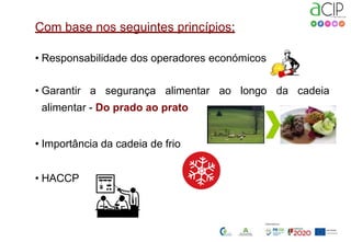 Com base nos seguintes princípios:
• Responsabilidade dos operadores económicos
• Garantir a segurança alimentar ao longo da cadeia
alimentar - Do prado ao prato
• Importância da cadeia de frio
• HACCP
 