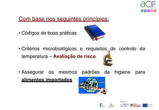 Com base nos seguintes princípios:
• Códigos de boas práticas
• Critérios microbiológicos e requisitos de controlo da
temperatura – Avaliação de risco
• Assegurar os mesmos padrões de higiene para
alimentos importados
 