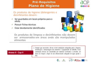 Os produtos de higiene (detergentes e
desinfetantes devem:
Anexo II - Cap II
 Ser guardados em locais próprios para o
efeito
 Possuir Fichas técnicas
 Estar devidamente identificados
 