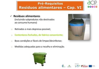  Resíduos alimentares
(incluindo subprodutos não destinados
ao consumo humano)
o Retirados o mais depressa possível;
o Contentores fechados, de fabrico conveniente;
o Boas condições e fáceis de limpar/desinfectar;
o Medidas adequadas para a recolha e eliminação.
 