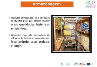  Produtos armazenados sob condições
adequadas para que possam manter
as suas qualidades higiénicas
e nutritivas;
 Alimentos que não necessitam de
refrigeração devem ser colocados em
local próprio, seco, arejado
e limpo.
 