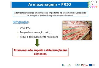 Refrigeração:
 0ºC a 5ºC;
 Tempo de conservação curto;
 Reduz o desenvolvimento microbiano
A temperatura exerce uma influência importante no crescimento e velocidade
de multiplicação de microrganismos nos alimentos.
Atrasa mas não impede a deterioração dos
alimentos.
 