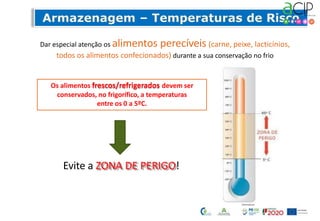 Dar especial atenção os alimentos perecíveis (carne, peixe, lacticínios,
todos os alimentos confecionados) durante a sua conservação no frio
Os alimentos frescos/refrigerados devem ser
conservados, no frigorífico, a temperaturas
entre os 0 a 5ºC.
Evite a ZONA DE PERIGO!
 