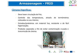Câmaras frigoríficas:
 Deve haver circulação de frio;
 Controlo das temperaturas, através de termómetros
colocados no seu interior;
 Estrados/prateleiras em material liso, resistente e de fácil
higienização;
 Produtos separados a fim de evitar contaminação cruzada e
transmissão de cheiros.
 