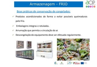 Boas práticas de conservação de congelados:
 Produtos acondicionados de forma a evitar possíveis queimaduras
pelo frio.
 Embalagens integras e rotuladas.
 Arrumação que permita a circulação do ar.
 Descongelação do equipamento deve ser efetuada regularmente.
 