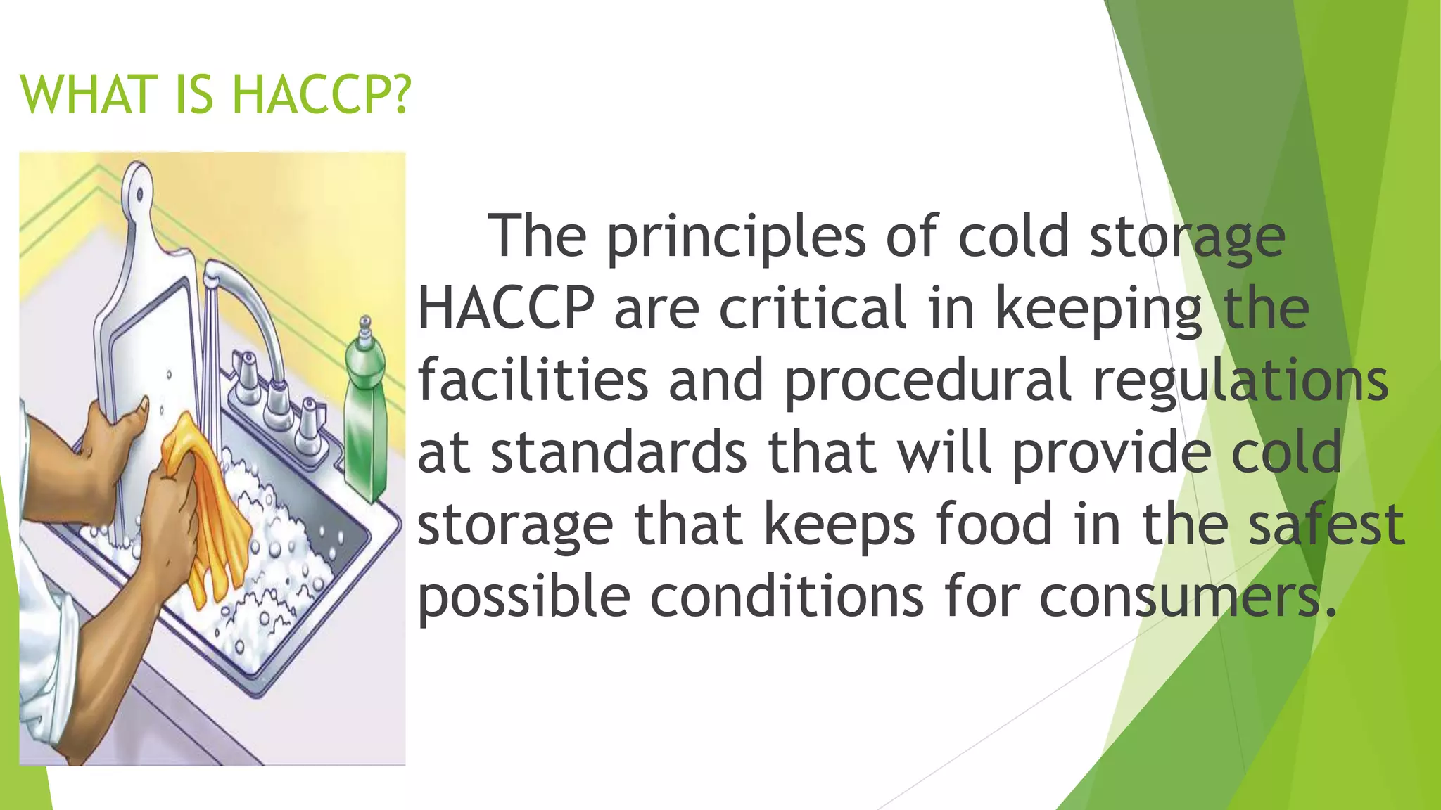 The principles of cold storage
HACCP are critical in keeping the
facilities and procedural regulations
at standards that will provide cold
storage that keeps food in the safest
possible conditions for consumers.
WHAT IS HACCP?
 
