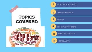 5
5
4
TOPICS
COVERED
1
2
INTRODUCTION TO HACCP
3
PRINCIPLES AND STEPS
4
5 BENEFITS OF HACCP
TYPES OF HAZARDS
6 CONCLUSION
HISTORY
 