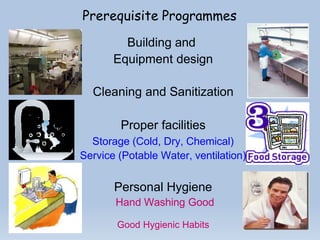 Prerequisite Programmes
Building and
Equipment design
Cleaning and Sanitization
Proper facilities
Storage (Cold, Dry, Chemical)
Service (Potable Water, ventilation)
Personal Hygiene
Hand Washing Good
Good Hygienic Habits
 