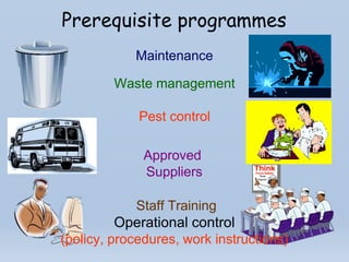 Prerequisite programmes
Maintenance
Waste management
Pest control
Approved
Suppliers Think
Hygiene
Staff Training
Operational control
(policy, procedures, work instructions)
 