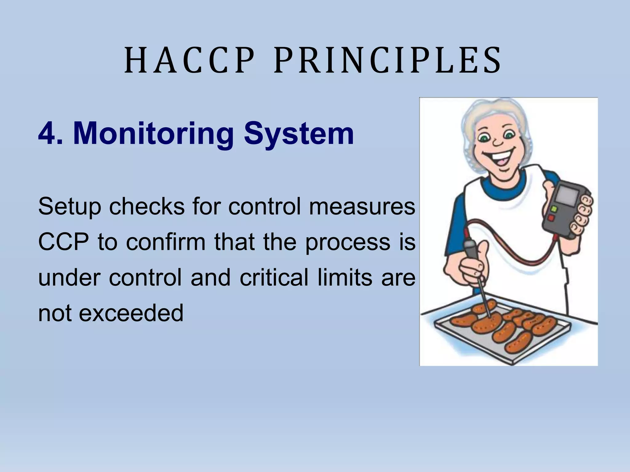 HACCP PRINCIPLES
4. Monitoring System
Setup checks for control measures
CCP to confirm that the process is
under control and critical limits are
not exceeded
at
 
