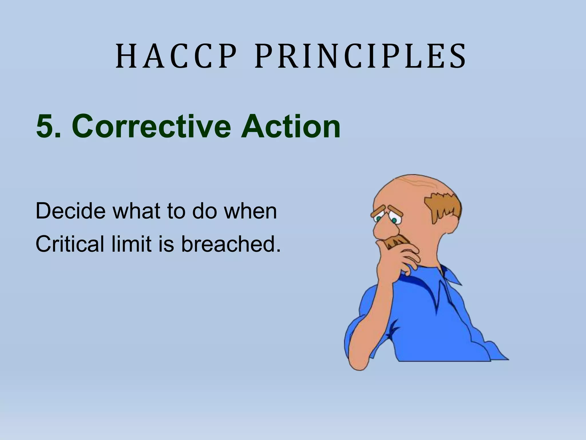 HACCP PRINCIPLES
5. Corrective Action
Decide what to do when
Critical limit is breached.
 
