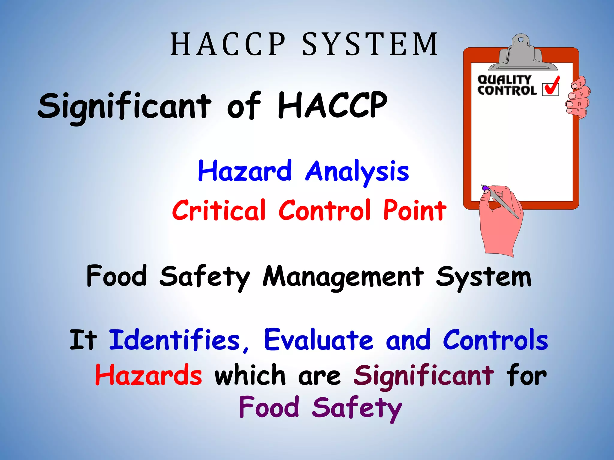 HACCP SYSTEM
Significant of HACCP
Hazard Analysis
Critical Control Point
Food Safety Management System
It Identifies, Evaluate and Controls
Hazards which are Significant for
Food Safety
 