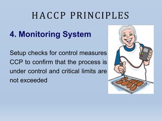 HACCP PRINCIPLES
4. Monitoring System
Setup checks for control measures
CCP to confirm that the process is
under control and critical limits are
not exceeded
at
 
