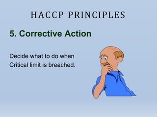HACCP PRINCIPLES
5. Corrective Action
Decide what to do when
Critical limit is breached.
 